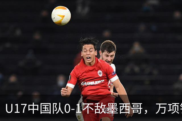 U17中国队0-1不敌墨西哥，万项错失良机